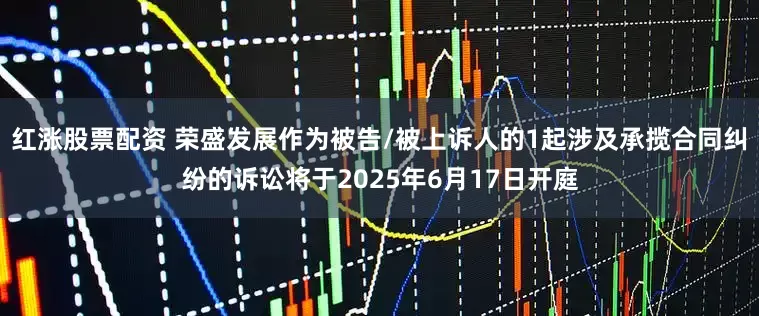 红涨股票配资 荣盛发展作为被告/被上诉人的1起涉及承揽合同纠纷的诉讼将于2025年6月17日开庭