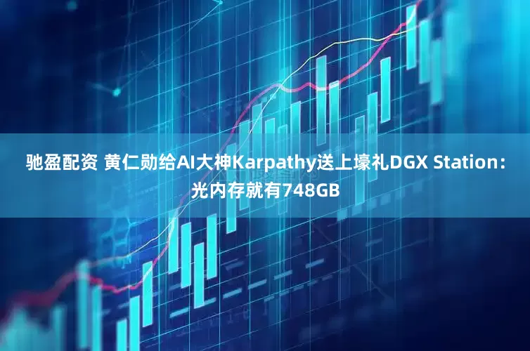 驰盈配资 黄仁勋给AI大神Karpathy送上壕礼DGX Station：光内存就有748GB