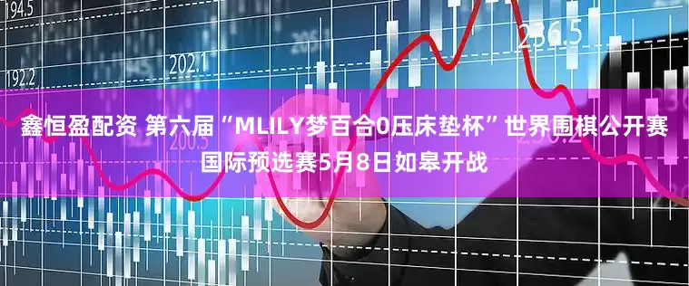 鑫恒盈配资 第六届“MLILY梦百合0压床垫杯”世界围棋公开赛国际预选赛5月8日如皋开战